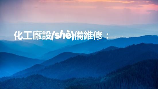 化工廠設(shè)備維修：解密背后的奇幻世界！